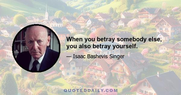 When you betray somebody else, you also betray yourself.