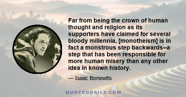 Far from being the crown of human thought and religion as its supporters have claimed for several bloody millennia, [monotheism] is in fact a monstrous step backwards--a step that has been responsible for more human