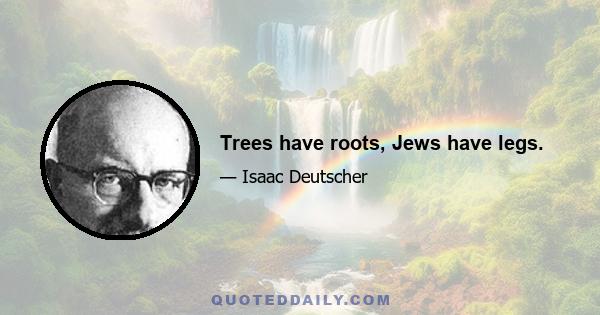 Trees have roots, Jews have legs.