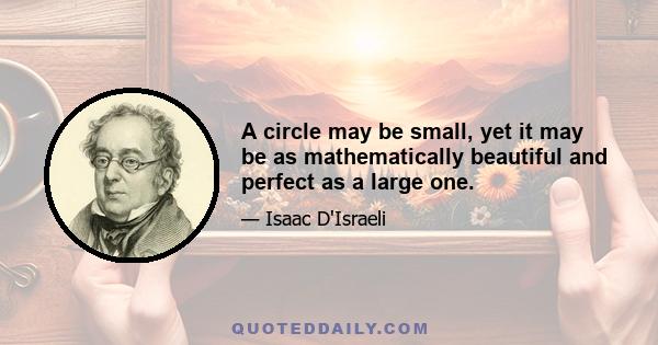 A circle may be small, yet it may be as mathematically beautiful and perfect as a large one.