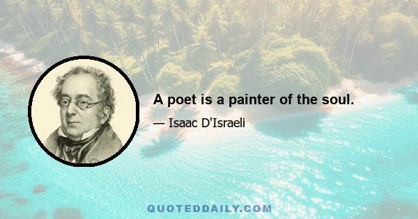 A poet is a painter of the soul.