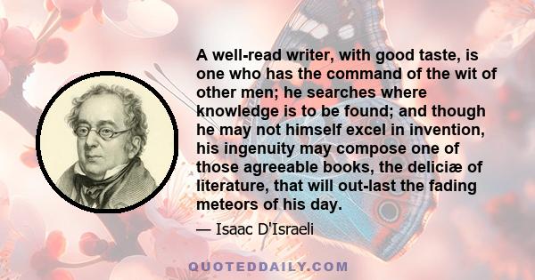 A well-read writer, with good taste, is one who has the command of the wit of other men; he searches where knowledge is to be found; and though he may not himself excel in invention, his ingenuity may compose one of