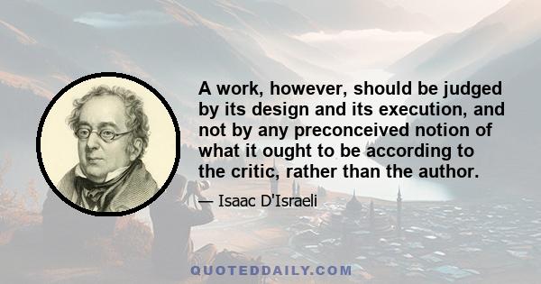 A work, however, should be judged by its design and its execution, and not by any preconceived notion of what it ought to be according to the critic, rather than the author.