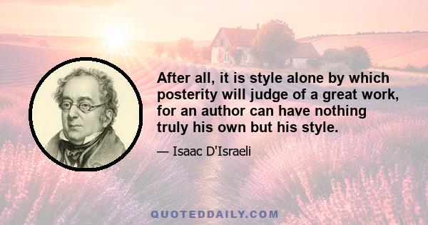 After all, it is style alone by which posterity will judge of a great work, for an author can have nothing truly his own but his style.