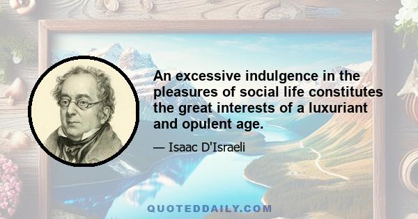 An excessive indulgence in the pleasures of social life constitutes the great interests of a luxuriant and opulent age.