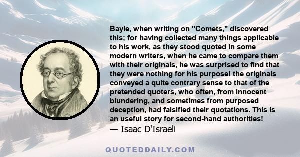 Bayle, when writing on Comets, discovered this; for having collected many things applicable to his work, as they stood quoted in some modern writers, when he came to compare them with their originals, he was surprised