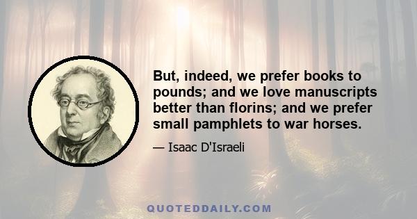 But, indeed, we prefer books to pounds; and we love manuscripts better than florins; and we prefer small pamphlets to war horses.