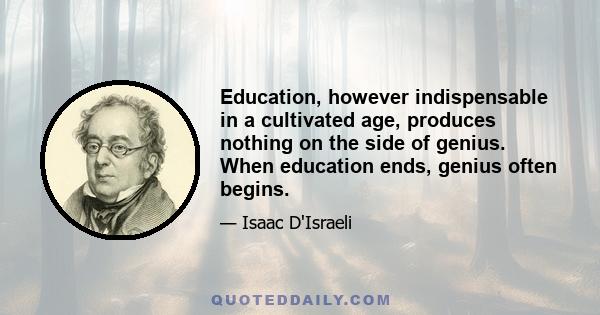 Education, however indispensable in a cultivated age, produces nothing on the side of genius. When education ends, genius often begins.