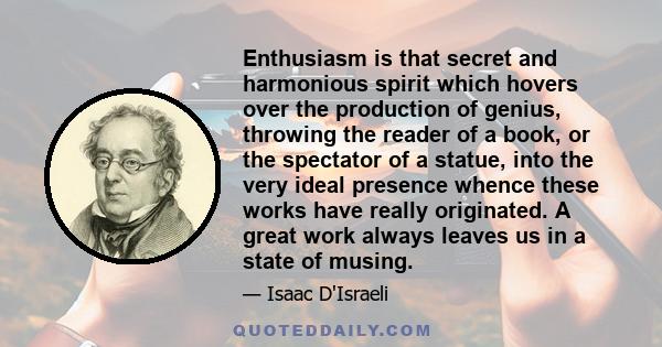 Enthusiasm is that secret and harmonious spirit which hovers over the production of genius, throwing the reader of a book, or the spectator of a statue, into the very ideal presence whence these works have really