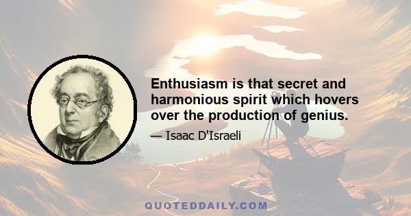 Enthusiasm is that secret and harmonious spirit which hovers over the production of genius.