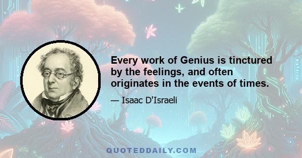 Every work of Genius is tinctured by the feelings, and often originates in the events of times.