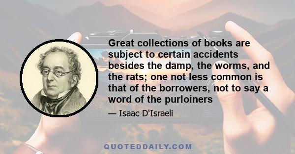 Great collections of books are subject to certain accidents besides the damp, the worms, and the rats; one not less common is that of the borrowers, not to say a word of the purloiners