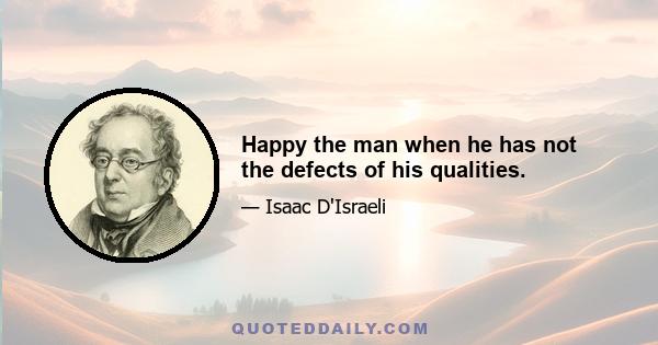 Happy the man when he has not the defects of his qualities.