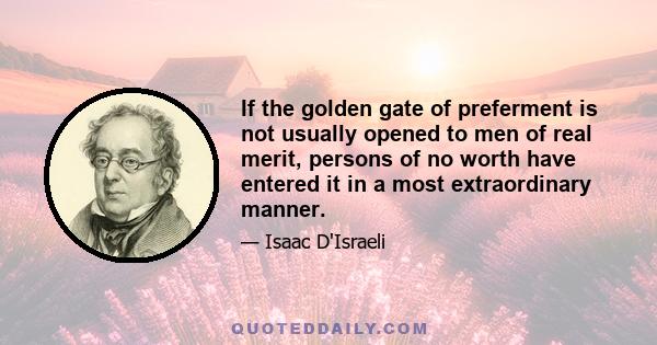 If the golden gate of preferment is not usually opened to men of real merit, persons of no worth have entered it in a most extraordinary manner.