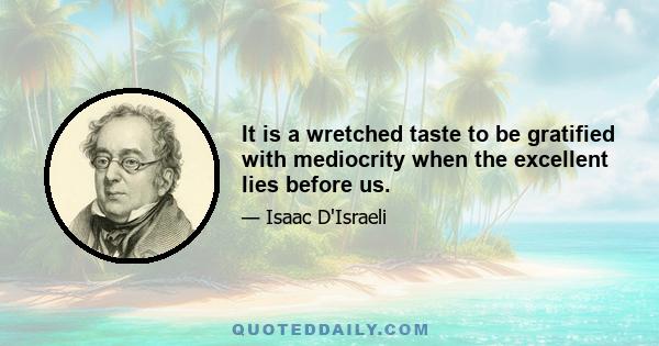 It is a wretched taste to be gratified with mediocrity when the excellent lies before us.