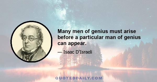 Many men of genius must arise before a particular man of genius can appear.