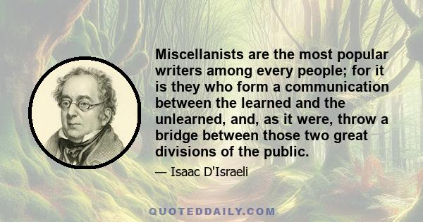 Miscellanists are the most popular writers among every people; for it is they who form a communication between the learned and the unlearned, and, as it were, throw a bridge between those two great divisions of the