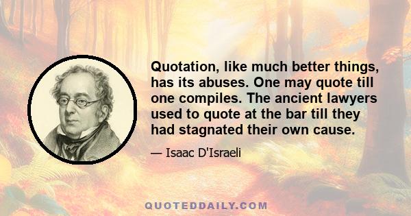 Quotation, like much better things, has its abuses. One may quote till one compiles. The ancient lawyers used to quote at the bar till they had stagnated their own cause.