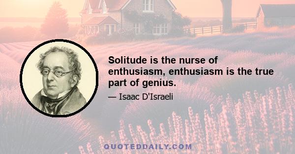 Solitude is the nurse of enthusiasm, enthusiasm is the true part of genius.