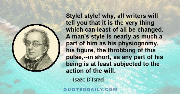 Style! style! why, all writers will tell you that it is the very thing which can least of all be changed. A man's style is nearly as much a part of him as his physiognomy, his figure, the throbbing of this pulse,--in