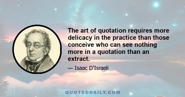 The art of quotation requires more delicacy in the practice than those conceive who can see nothing more in a quotation than an extract. Whenever the mind of a writer is saturated with the full inspiration of a great