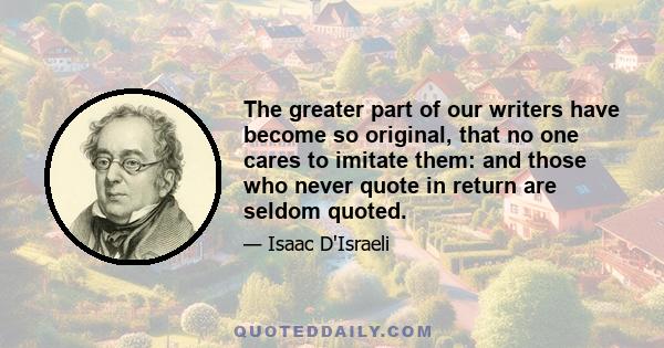 The greater part of our writers have become so original, that no one cares to imitate them: and those who never quote in return are seldom quoted.