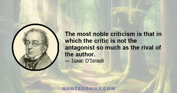 The most noble criticism is that in which the critic is not the antagonist so much as the rival of the author.