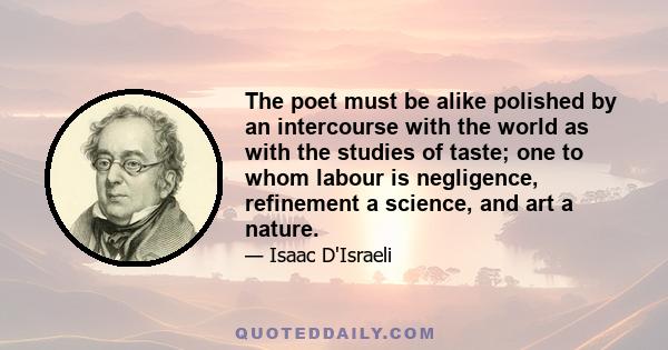 The poet must be alike polished by an intercourse with the world as with the studies of taste; one to whom labour is negligence, refinement a science, and art a nature.