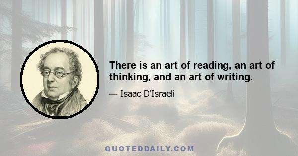 There is an art of reading, an art of thinking, and an art of writing.