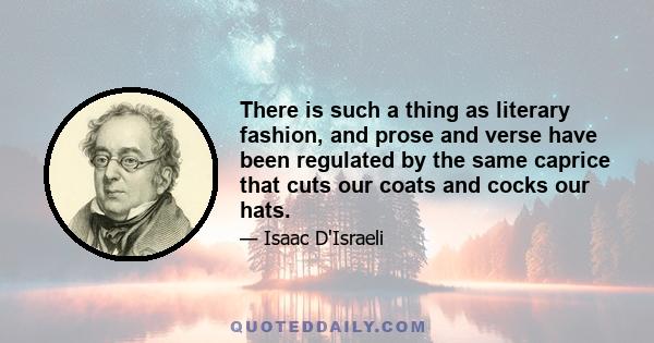 There is such a thing as literary fashion, and prose and verse have been regulated by the same caprice that cuts our coats and cocks our hats.