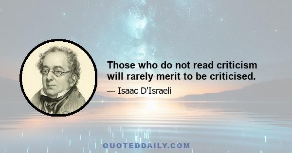 Those who do not read criticism will rarely merit to be criticised.