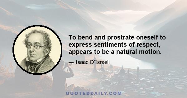 To bend and prostrate oneself to express sentiments of respect, appears to be a natural motion.