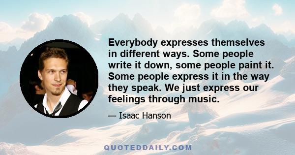 Everybody expresses themselves in different ways. Some people write it down, some people paint it. Some people express it in the way they speak. We just express our feelings through music.