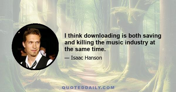 I think downloading is both saving and killing the music industry at the same time.