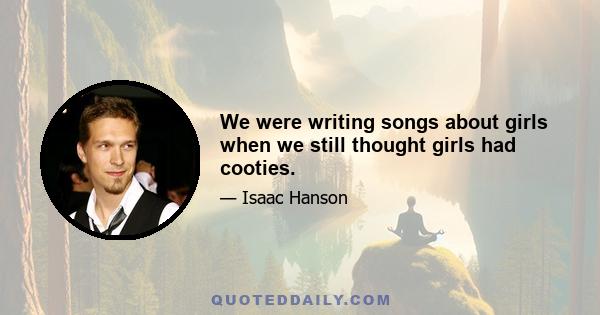 We were writing songs about girls when we still thought girls had cooties.