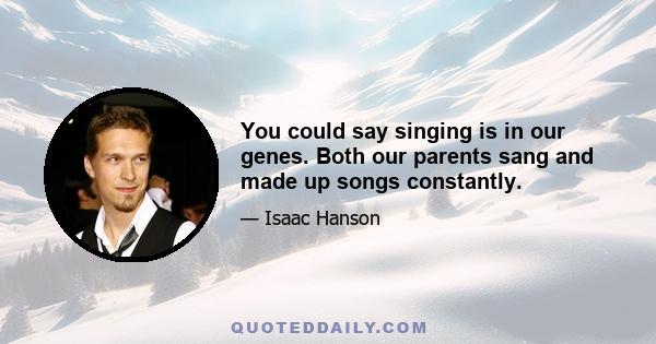 You could say singing is in our genes. Both our parents sang and made up songs constantly.