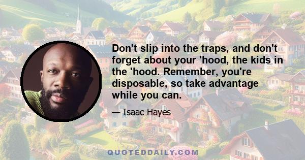 Don't slip into the traps, and don't forget about your 'hood, the kids in the 'hood. Remember, you're disposable, so take advantage while you can.