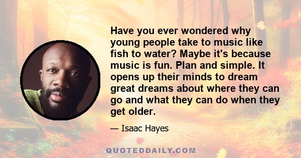 Have you ever wondered why young people take to music like fish to water? Maybe it's because music is fun. Plan and simple. It opens up their minds to dream great dreams about where they can go and what they can do when 