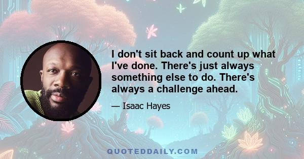 I don't sit back and count up what I've done. There's just always something else to do. There's always a challenge ahead.