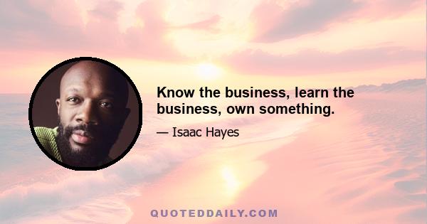 Know the business, learn the business, own something.