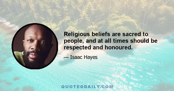 Religious beliefs are sacred to people, and at all times should be respected and honoured.