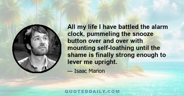 All my life I have battled the alarm clock, pummeling the snooze button over and over with mounting self-loathing until the shame is finally strong enough to lever me upright.