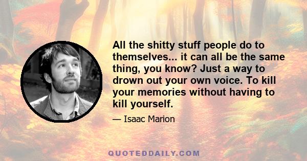 All the shitty stuff people do to themselves... it can all be the same thing, you know? Just a way to drown out your own voice. To kill your memories without having to kill yourself.