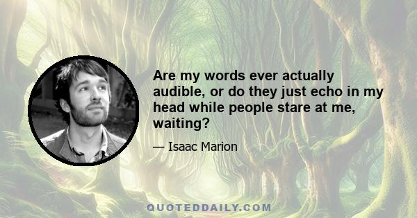 Are my words ever actually audible, or do they just echo in my head while people stare at me, waiting?