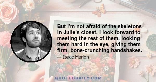 But I'm not afraid of the skeletons in Julie's closet. I look forward to meeting the rest of them, looking them hard in the eye, giving them firm, bone-crunching handshakes.