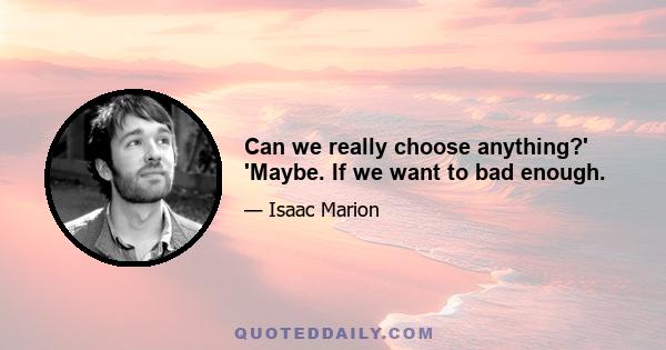 Can we really choose anything?' 'Maybe. If we want to bad enough.