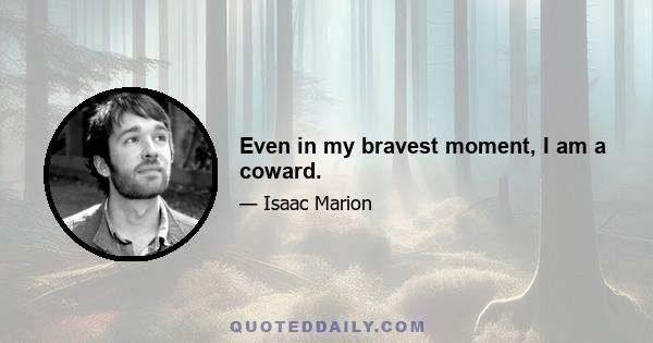 Even in my bravest moment, I am a coward.