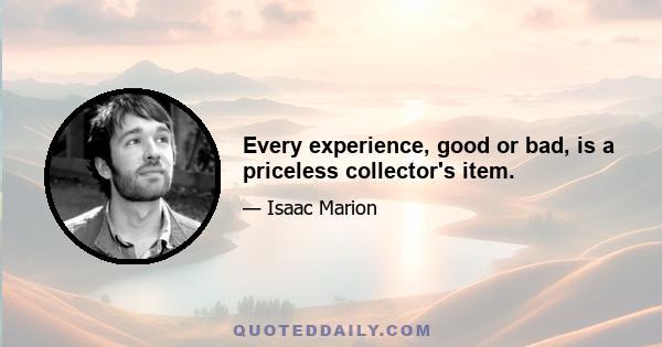 Every experience, good or bad, is a priceless collector's item.