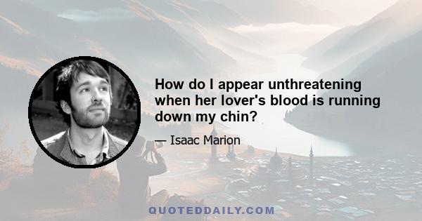 How do I appear unthreatening when her lover's blood is running down my chin?