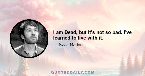 I am Dead, but it's not so bad. I've learned to live with it.